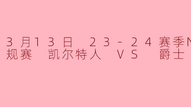 3月13日 23-24赛季NBA常规赛 凯尔特人 VS 爵士